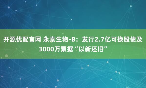 开源优配官网 永泰生物-B：发行2.7亿可换股债及3000万票据“以新还旧”