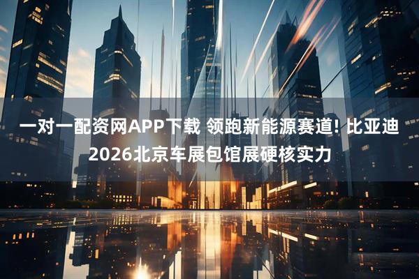 一对一配资网APP下载 领跑新能源赛道! 比亚迪2026北京车展包馆展硬核实力