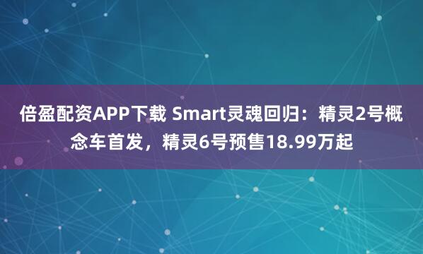 倍盈配资APP下载 Smart灵魂回归：精灵2号概念车首发，精灵6号预售18.99万起