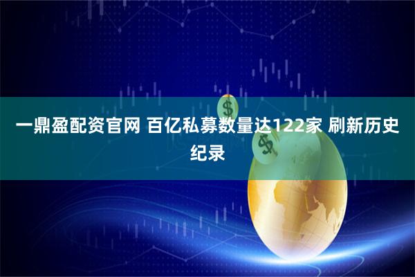 一鼎盈配资官网 百亿私募数量达122家 刷新历史纪录