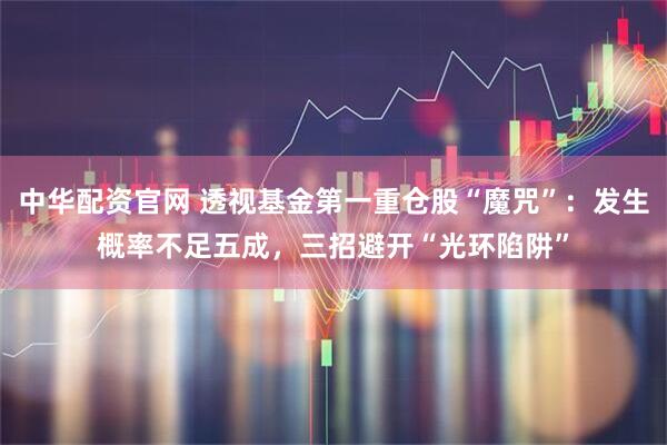 中华配资官网 透视基金第一重仓股“魔咒”：发生概率不足五成，三招避开“光环陷阱”