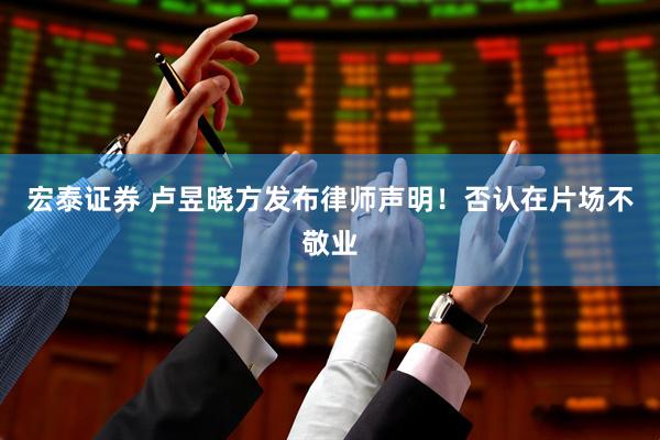 宏泰证券 卢昱晓方发布律师声明！否认在片场不敬业
