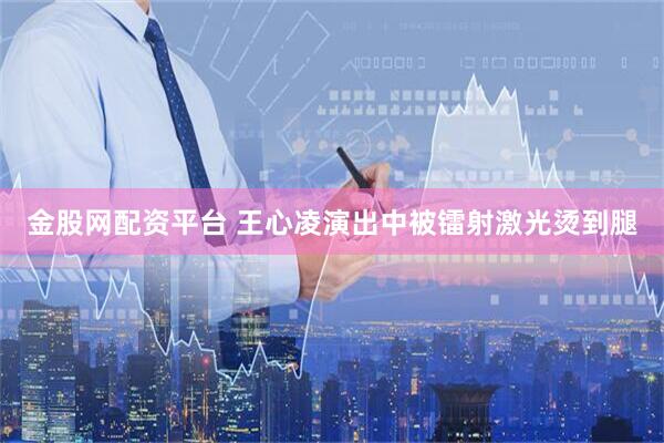 金股网配资平台 王心凌演出中被镭射激光烫到腿