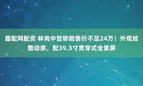 鑫配网配资 林肯中型轿跑售价不足24万！外观炫酷动感，配39.3寸贯穿式全景屏