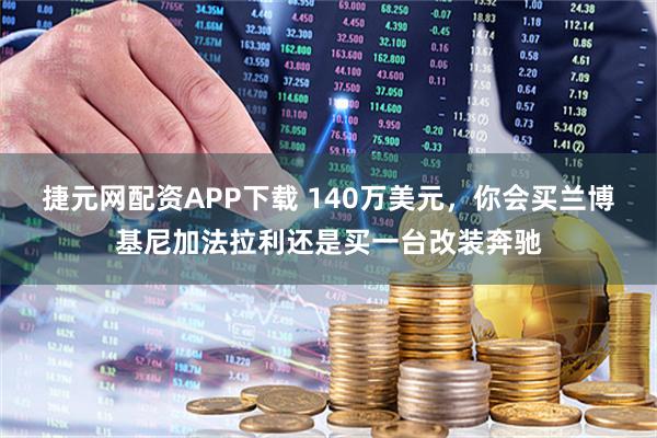 捷元网配资APP下载 140万美元，你会买兰博基尼加法拉利还是买一台改装奔驰