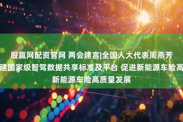 股赢网配资官网 两会建言|全国人大代表周燕芳：建议构建国家级智驾数据共享标准及平台 促进新能源车险高质量发展