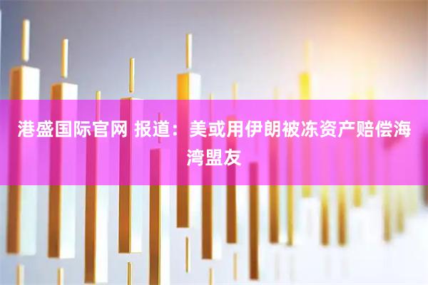 港盛国际官网 报道：美或用伊朗被冻资产赔偿海湾盟友