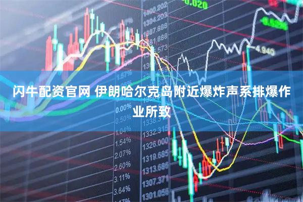 闪牛配资官网 伊朗哈尔克岛附近爆炸声系排爆作业所致
