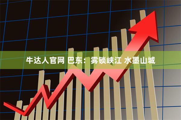 牛达人官网 巴东：雾锁峡江 水墨山城