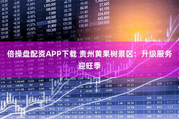 倍操盘配资APP下载 贵州黄果树景区:升级服务迎旺季