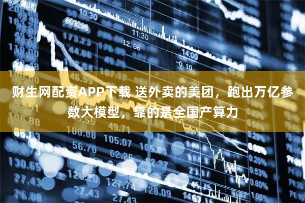 财生网配资APP下载 送外卖的美团，跑出万亿参数大模型，靠的是全国产算力