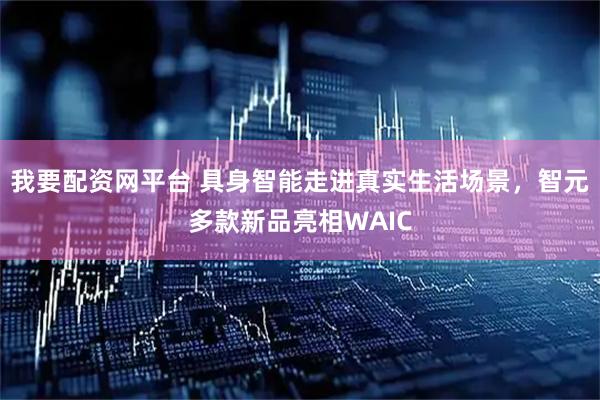 我要配资网平台 具身智能走进真实生活场景,智元多款新品亮相WAIC