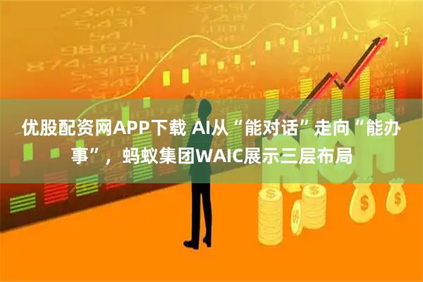 优股配资网APP下载 AI从“能对话”走向“能办事”,蚂蚁集团WAIC展示三层布局