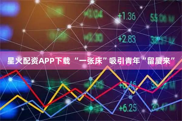 星火配资APP下载 “一张床”吸引青年“留厦来”