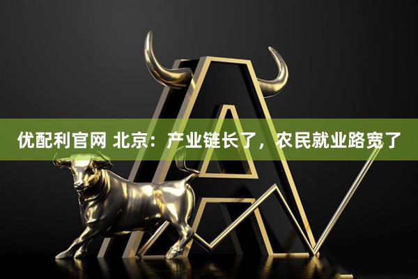 优配利官网 北京：产业链长了，农民就业路宽了