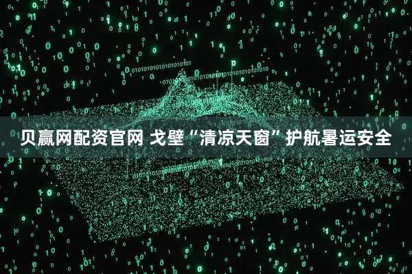 贝赢网配资官网 戈壁“清凉天窗”护航暑运安全